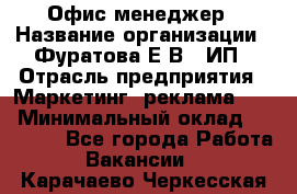 Офис-менеджер › Название организации ­ Фуратова Е.В., ИП › Отрасль предприятия ­ Маркетинг, реклама, PR › Минимальный оклад ­ 20 000 - Все города Работа » Вакансии   . Карачаево-Черкесская респ.